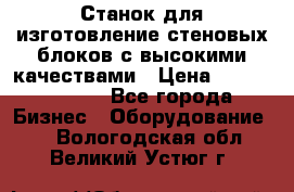  Станок для изготовление стеновых блоков с высокими качествами › Цена ­ 311 592 799 - Все города Бизнес » Оборудование   . Вологодская обл.,Великий Устюг г.